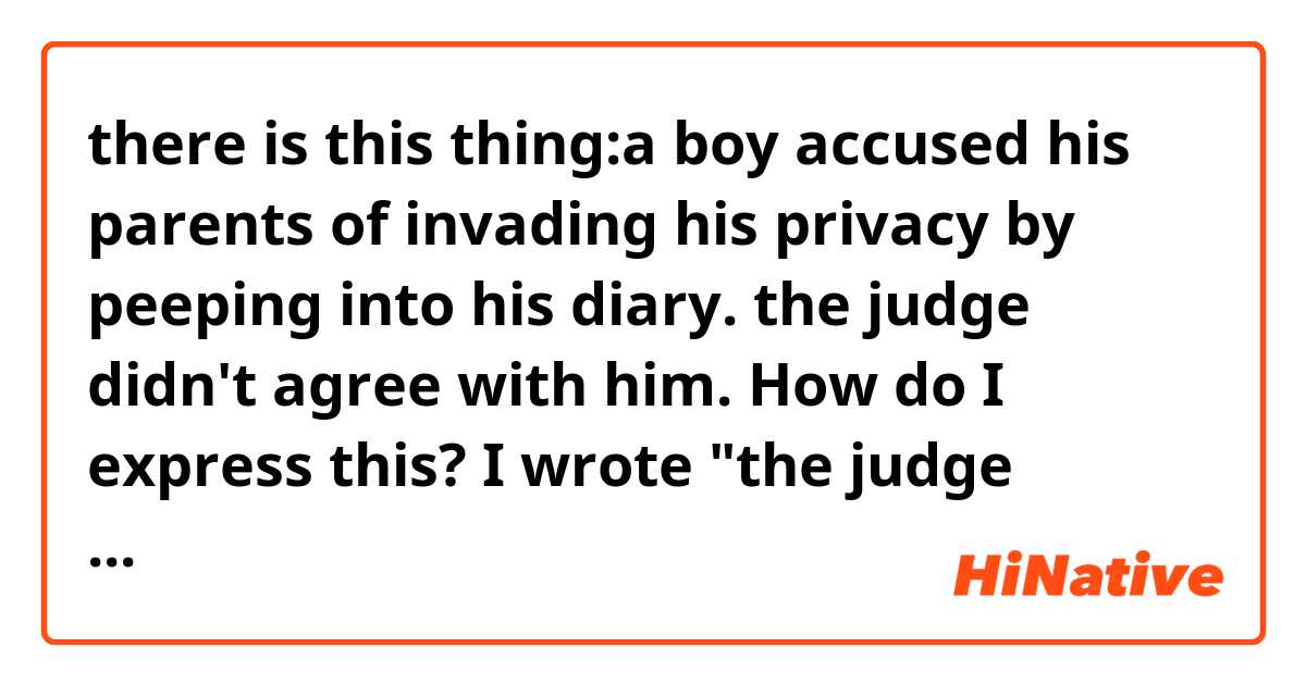 there is this thing:a boy accused his parents of invading his privacy by peeping into his diary. the judge didn't agree with him. How do I express this? I wrote "the judge disapproved his charge".Is it right?