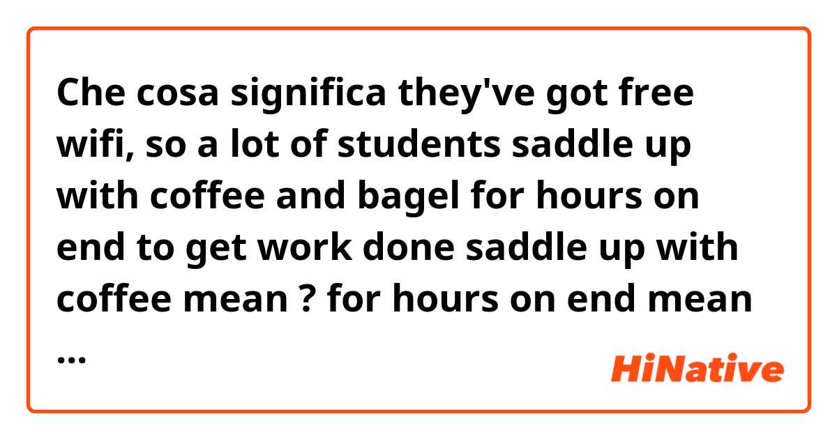 Che cosa significa they've got free wifi, so a lot of students saddle up with coffee and bagel for hours on end to get work done
saddle up with coffee mean ?
for hours on end mean ?
thanks a lot?