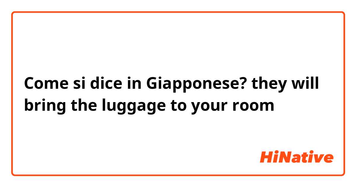 Come si dice in Giapponese? they will bring the luggage to your room