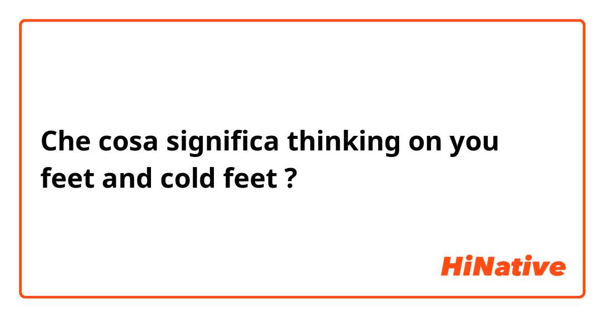 Che cosa significa thinking on you feet and cold feet?