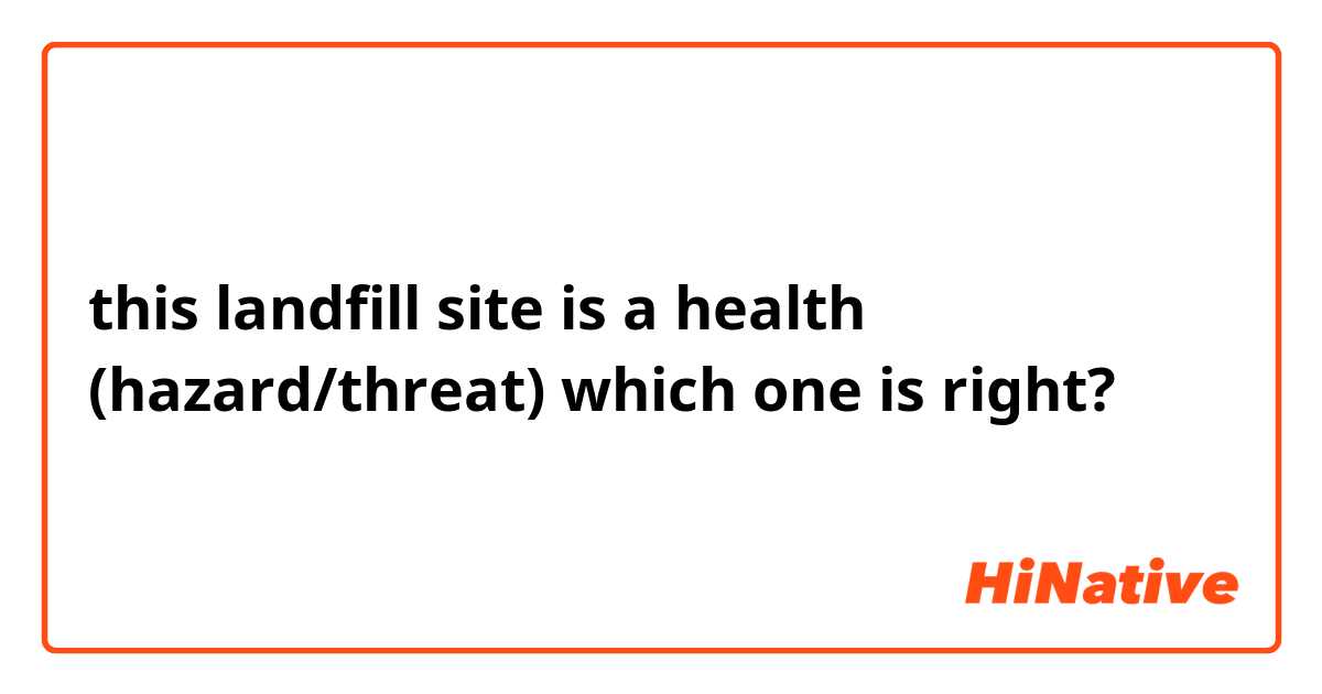 this landfill site is a health (hazard/threat) 
which one is right?