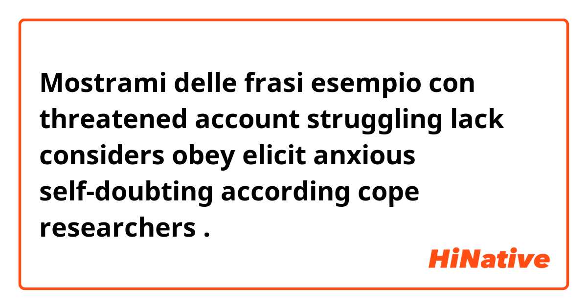 Mostrami delle frasi esempio con threatened account struggling lack  considers obey elicit anxious  self-doubting according cope researchers.