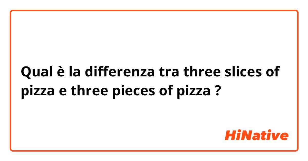 Qual è la differenza tra  three slices of pizza  e three pieces of pizza  ?