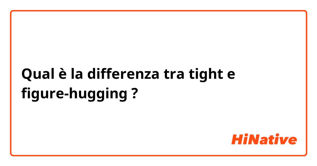 Qual è la differenza tra  tight e figure-hugging ?