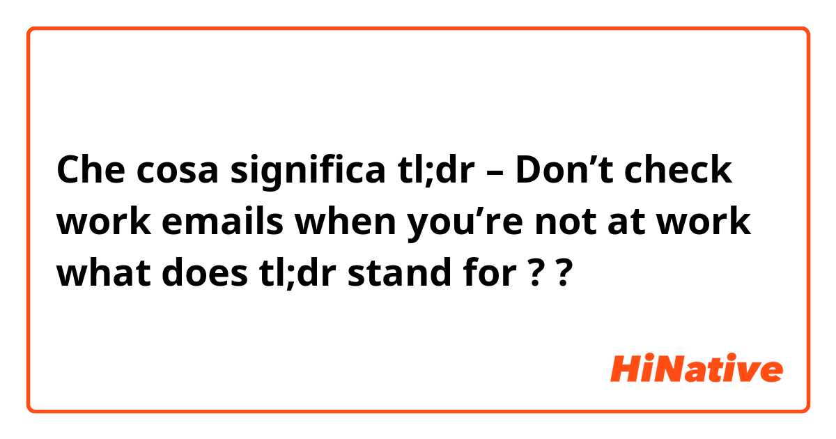 Che cosa significa tl;dr – Don’t check work emails when you’re not at work   what does tl;dr stand for ??