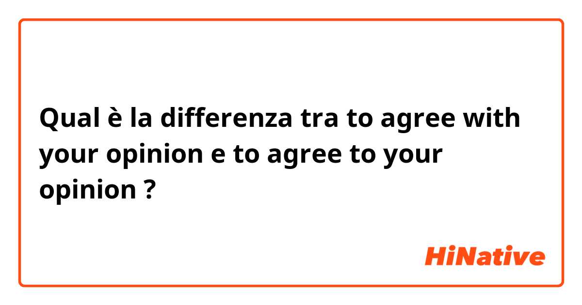 Qual è la differenza tra  to agree with your opinion e to agree to your opinion ?