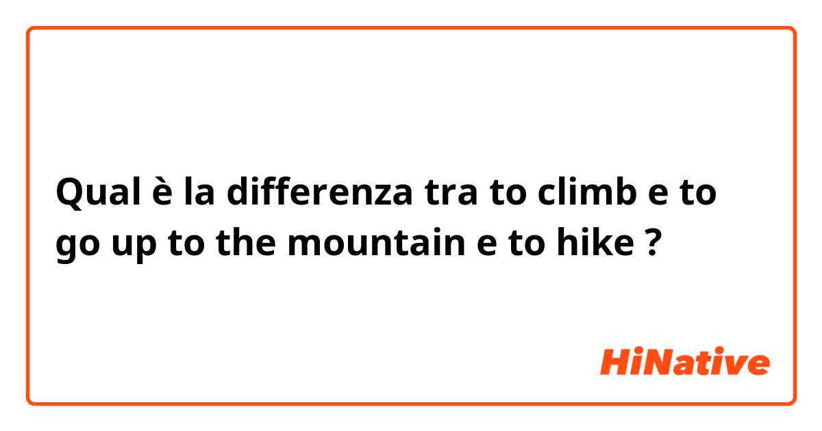 Qual è la differenza tra  to climb e to go up to the mountain e to hike ?