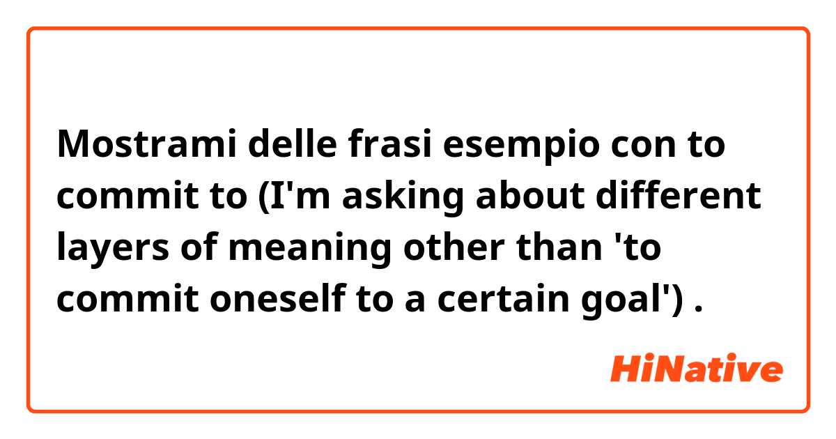 Mostrami delle frasi esempio con to commit to
(I'm asking about different layers of meaning other than 'to commit oneself to a certain goal').
