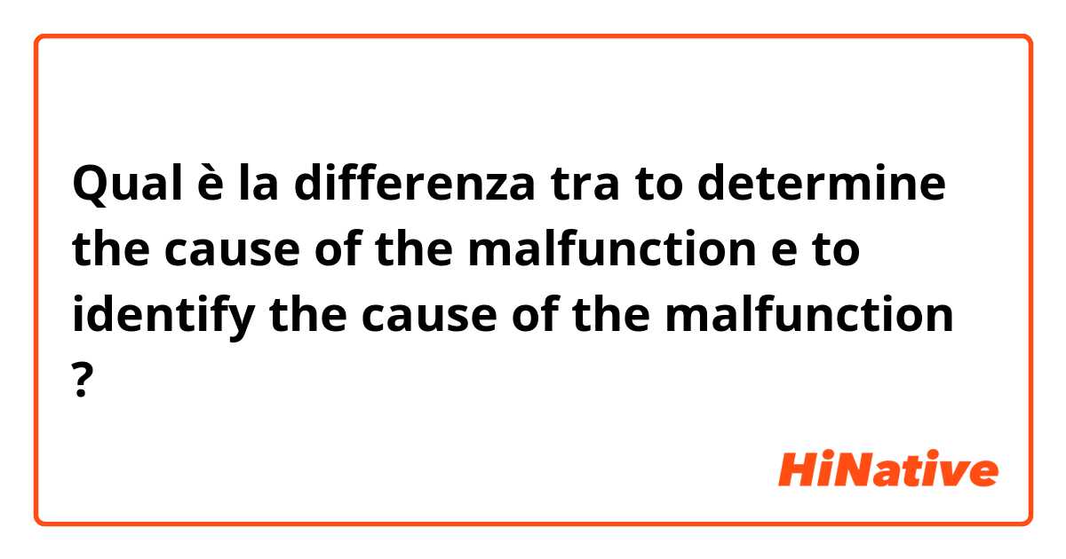 Qual è la differenza tra  to determine the cause of the malfunction e to identify the cause of the malfunction ?