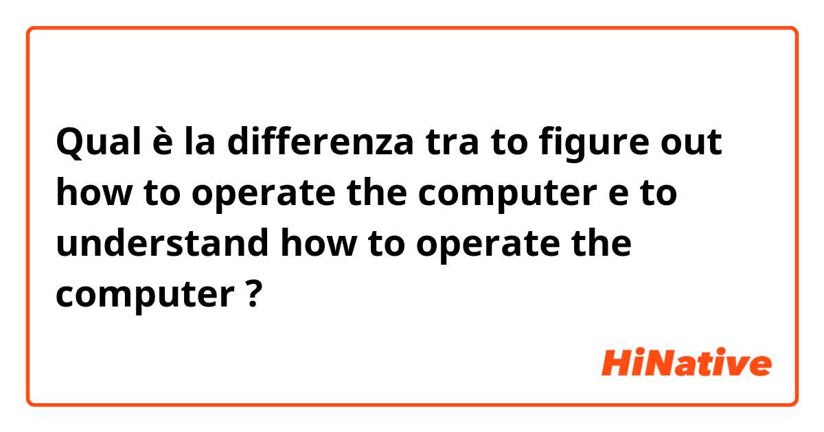 Qual è la differenza tra  to figure out how to operate the computer e to understand how to operate the computer ?