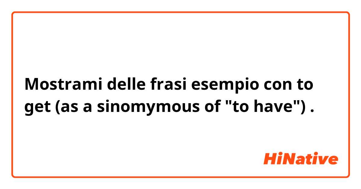 Mostrami delle frasi esempio con to get (as a sinomymous of "to have").