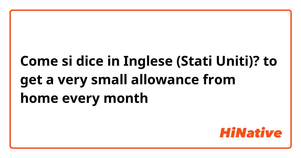 Come si dice in Inglese (Stati Uniti)? to get a very small allowance from home every month