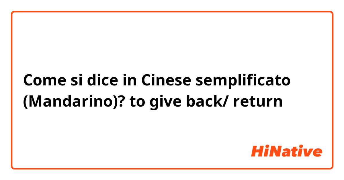 Come si dice in Cinese semplificato (Mandarino)? to give back/ return 