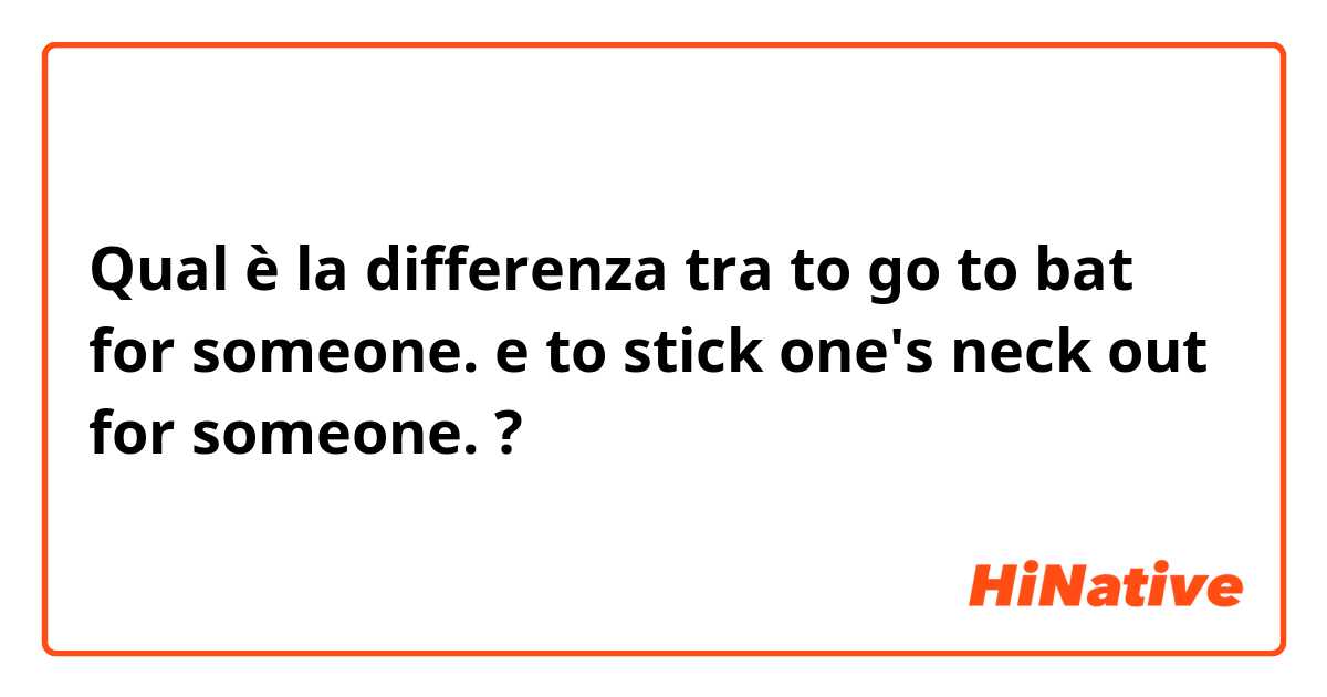Qual è la differenza tra  to go to bat for someone. e to stick one's neck out for someone. ?