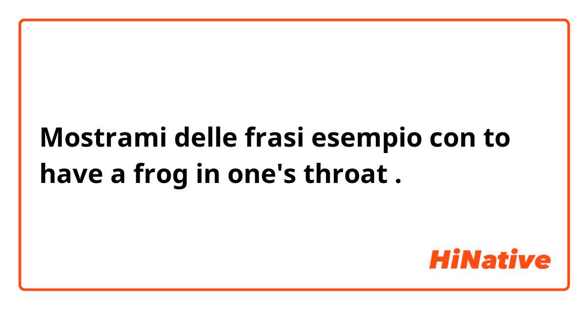 Mostrami delle frasi esempio con to have a frog in one's throat.
