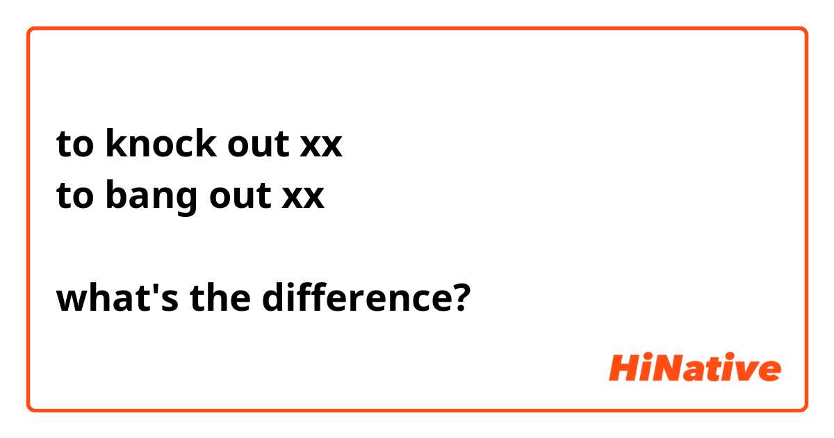 to knock out xx
to bang out xx

what's the difference?