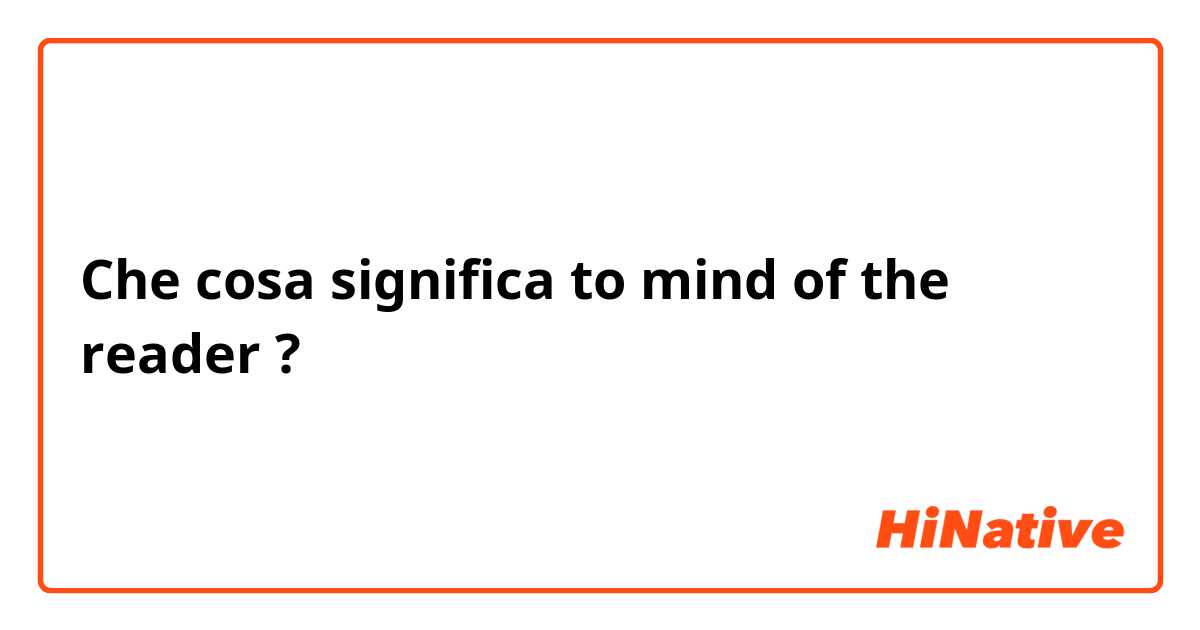 Che cosa significa to mind of the reader?