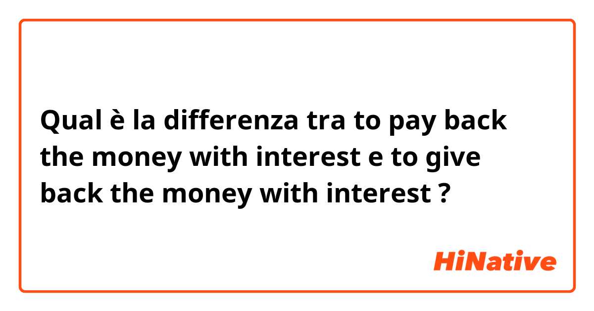 Qual è la differenza tra  to pay back the money with interest e to give back the money with interest ?