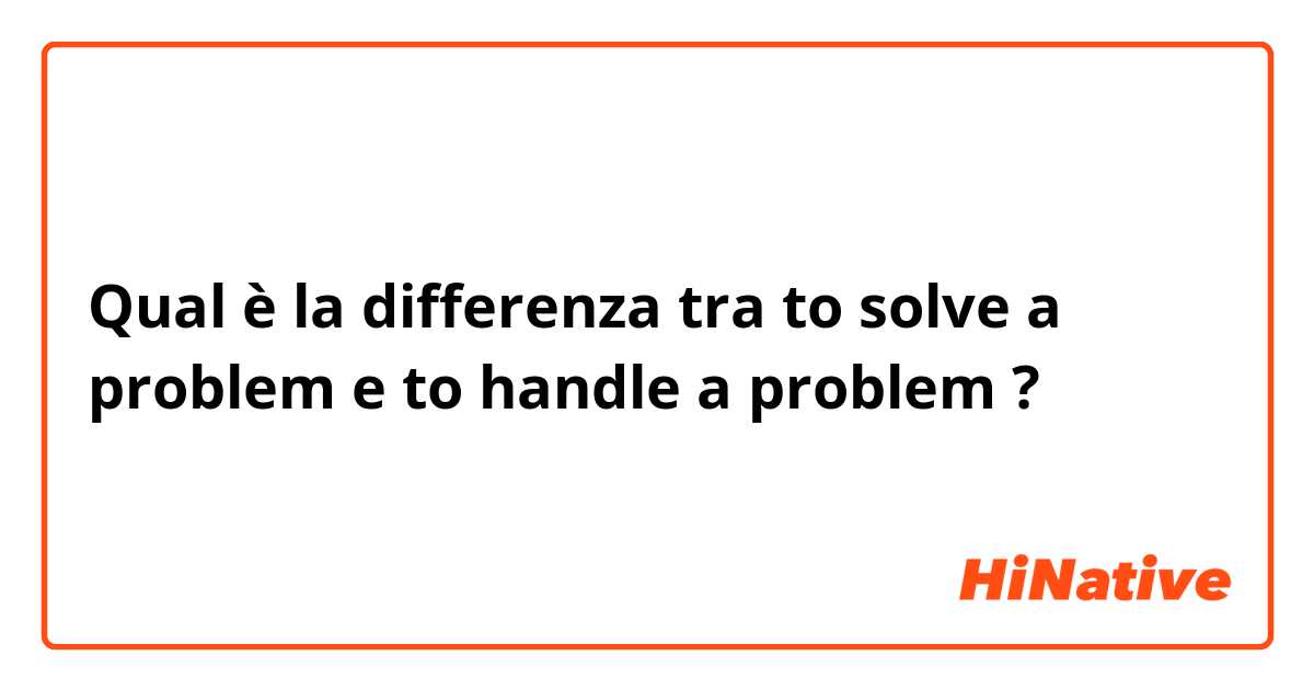 Qual è la differenza tra  to solve a problem  e to handle a problem ?