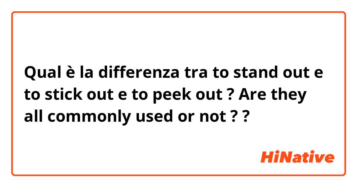 Qual è la differenza tra  to stand out e to stick out e to peek out ? Are they all commonly used or not ? ?