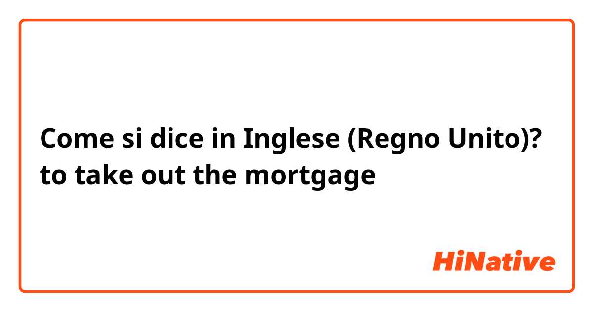 Come si dice in Inglese (Regno Unito)? to take out the mortgage 