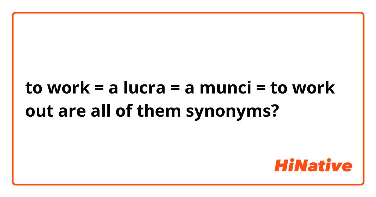 to work = a lucra = a munci = to work out

are all of them synonyms?
