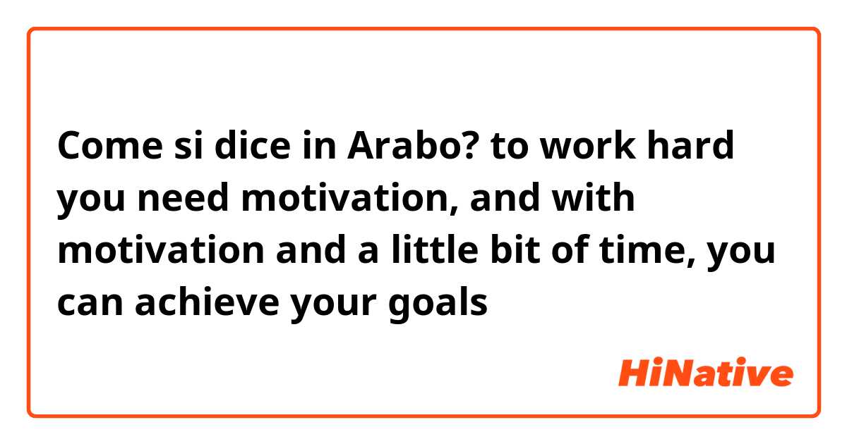 Come si dice in Arabo? to work hard you need motivation, and with motivation and a little bit of time, you can achieve your goals