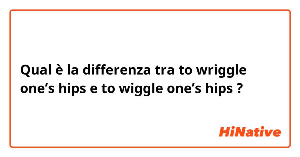 Qual è la differenza tra  to wriggle one’s hips e to wiggle one’s hips ?