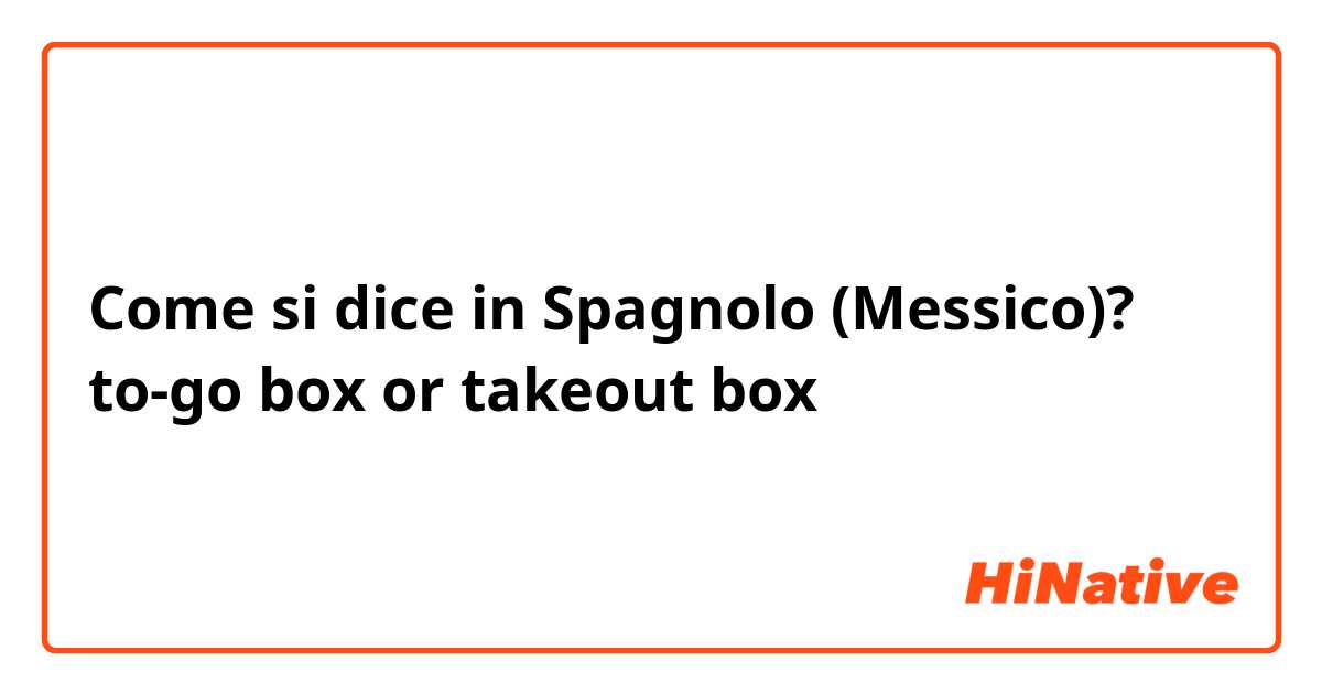 Come si dice in Spagnolo (Messico)? to-go box or takeout box