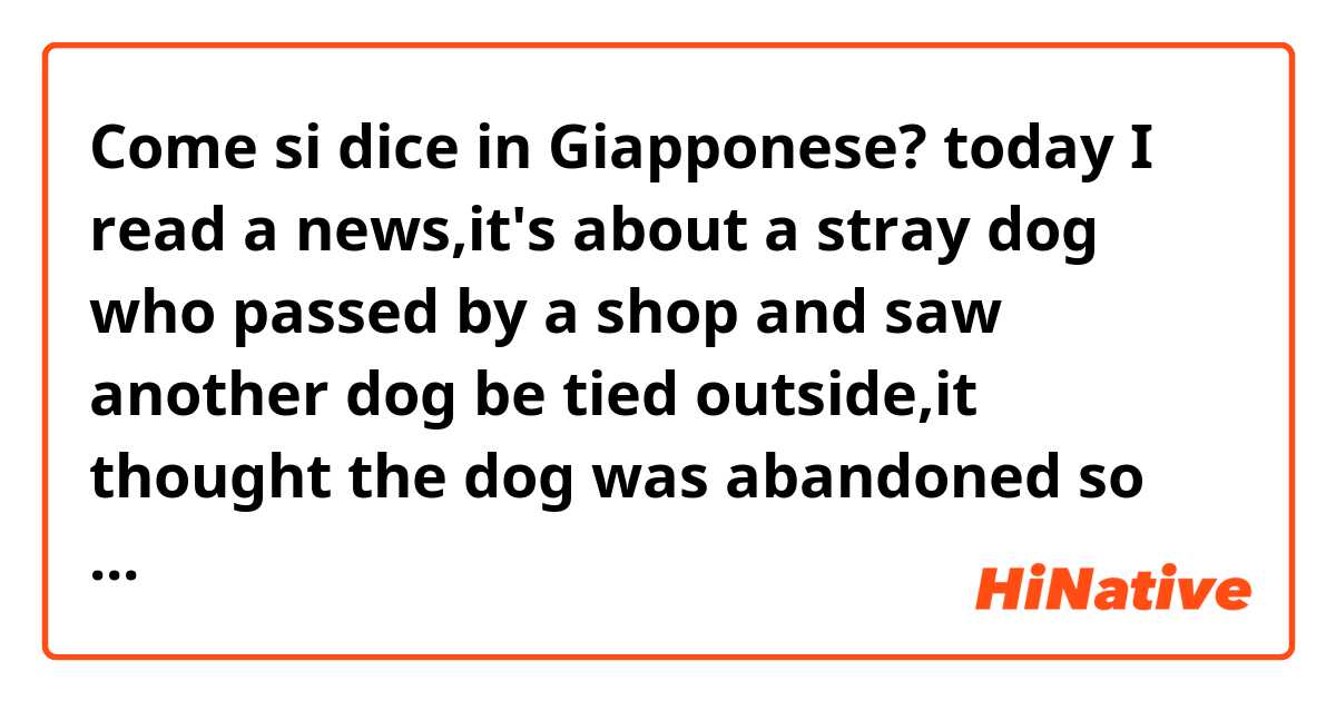 Come si dice in Giapponese? today I read a news,it's about a stray dog who passed by a shop and saw another dog be tied outside,it thought the dog was abandoned so he tore down the chain and tried to save the dog.