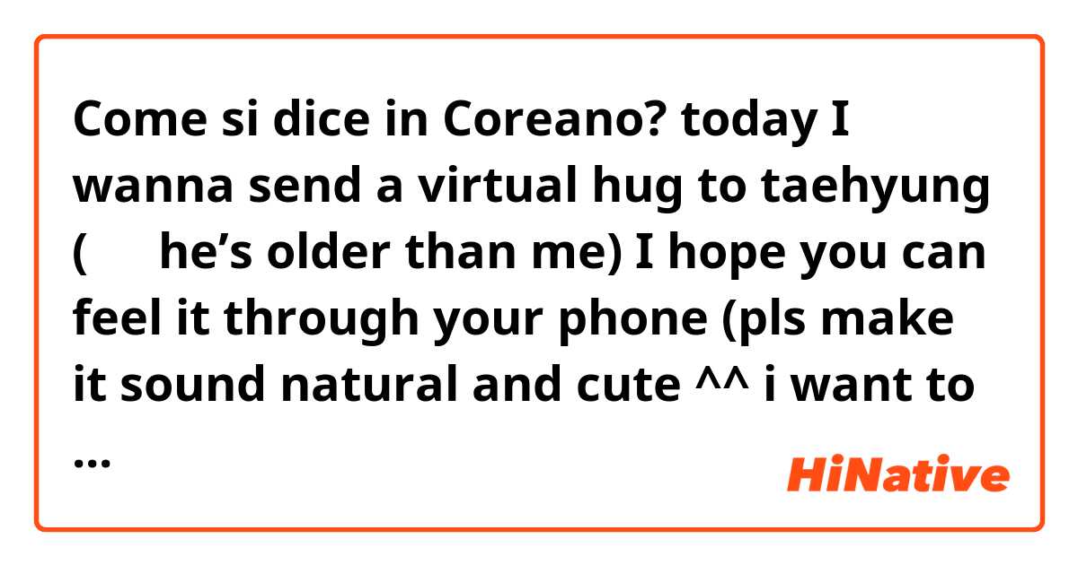 Come si dice in Coreano? today I wanna send a virtual hug to taehyung (오빠 he’s older than me) I hope you can feel it through your phone (pls make it sound natural and cute ^^ i want to send this to an idol) 