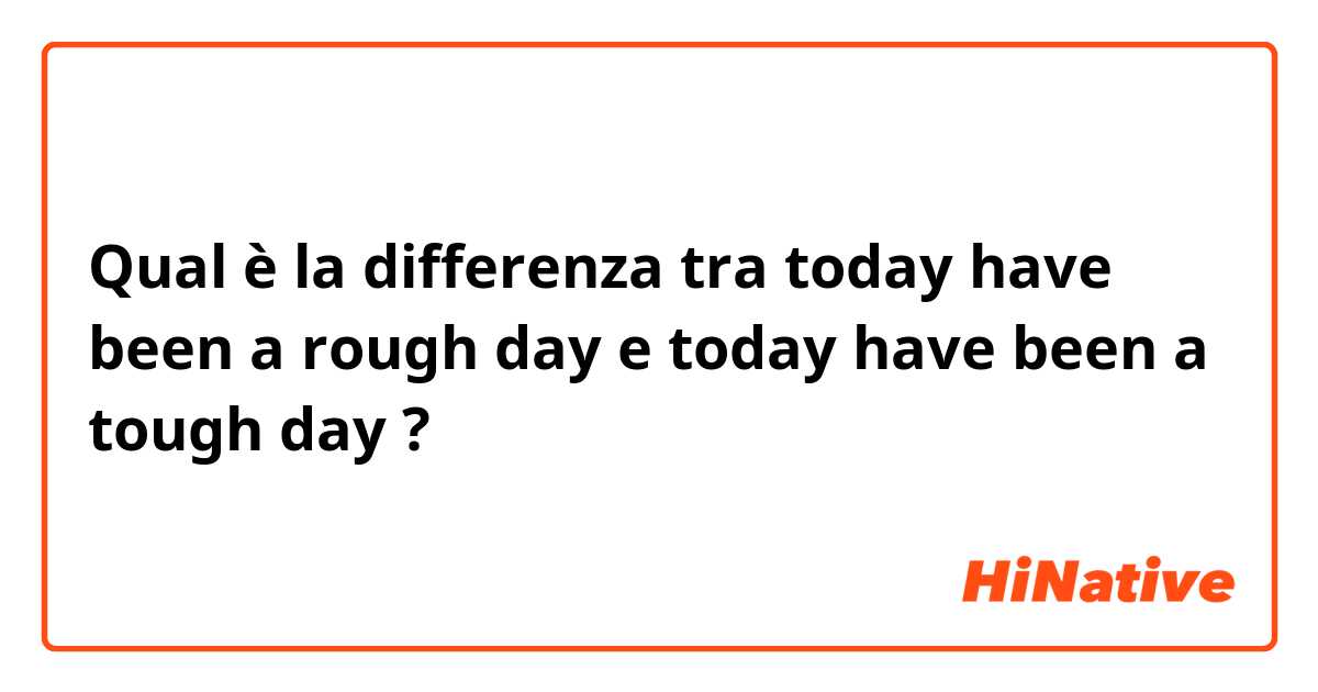 Qual è la differenza tra  today have been a rough day e today have been a tough day  ?
