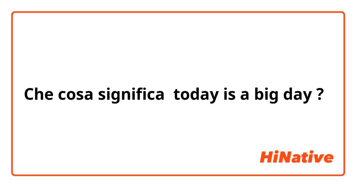 Che cosa significa today is a big day?