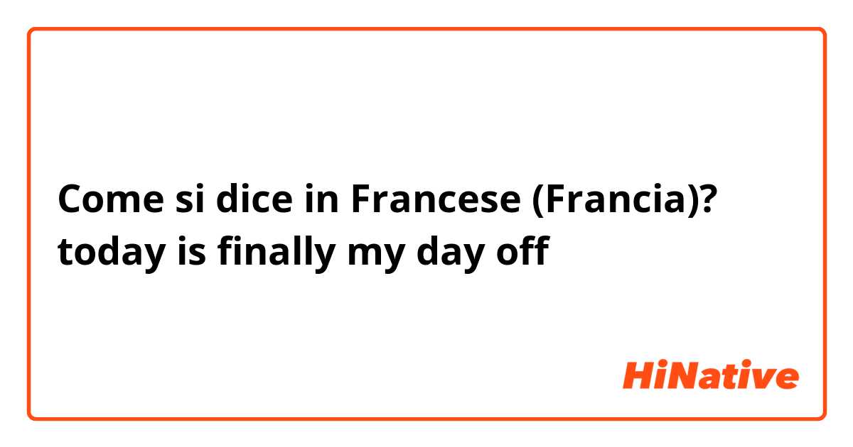 Come si dice in Francese (Francia)? today is finally my day off 