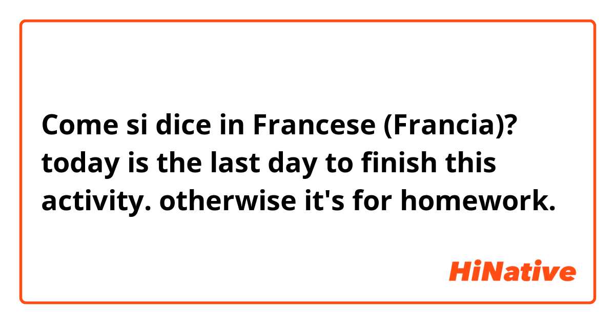 Come si dice in Francese (Francia)? today is the last day to finish this activity. otherwise it's for homework.