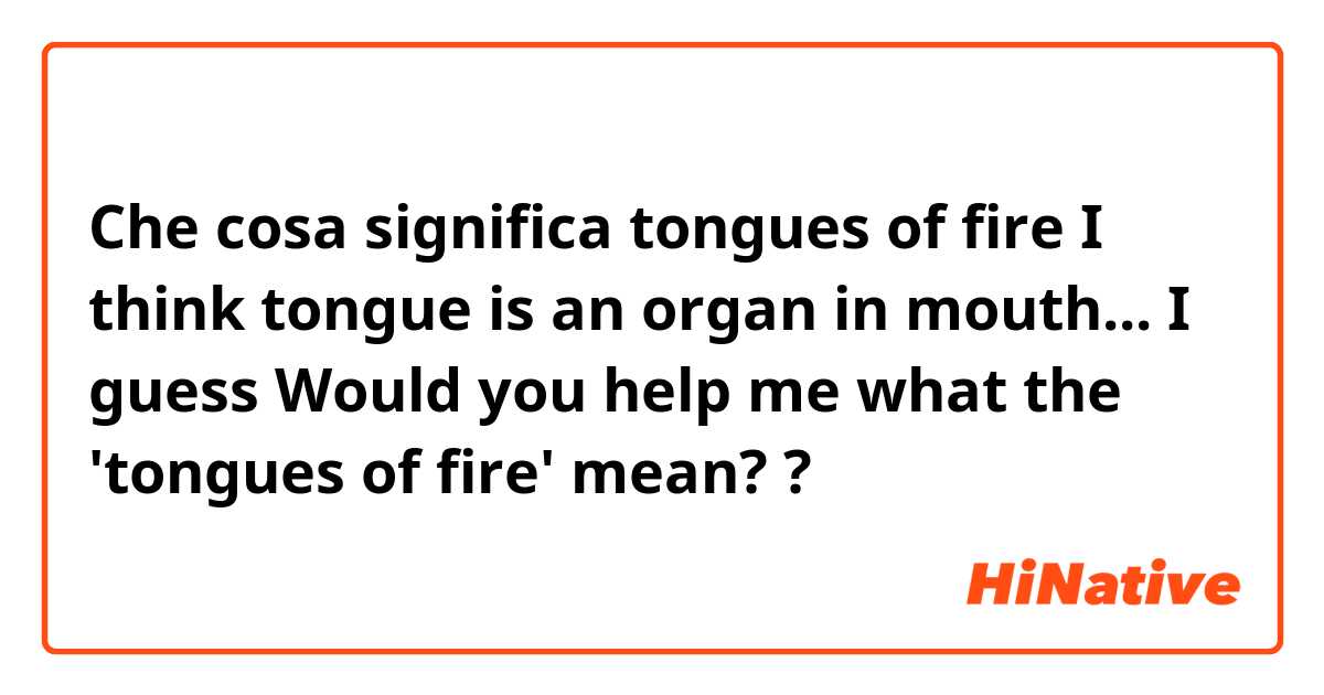 Che cosa significa tongues of fire

I think tongue is an organ in mouth... I guess

Would you help me what the 'tongues of fire' mean??