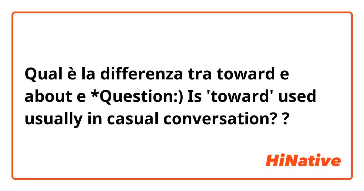 Qual è la differenza tra  toward e about e *Question:) Is 'toward' used usually in casual conversation? ?