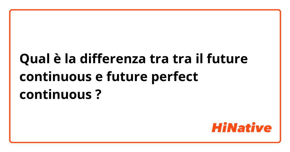 Qual è la differenza tra  tra il future continuous  e future perfect continuous ?