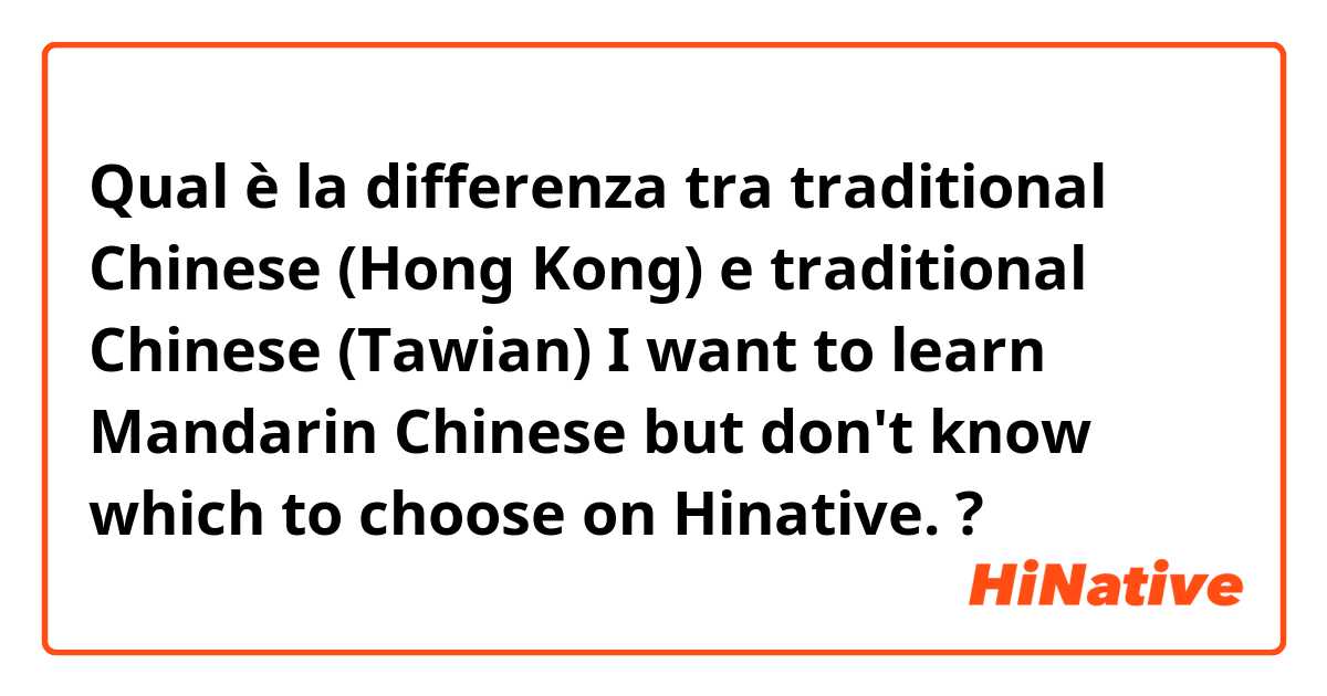Qual è la differenza tra  traditional Chinese (Hong Kong) e traditional Chinese (Tawian) I want to learn Mandarin Chinese but don't know which to choose on Hinative. ?
