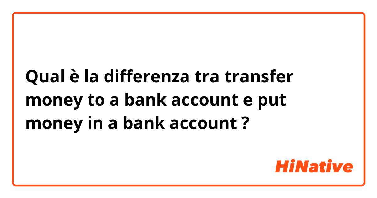 Qual è la differenza tra  transfer money to a bank account e put money in a bank account ?