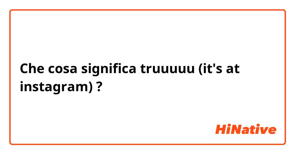 Che cosa significa truuuuu (it's at instagram)?