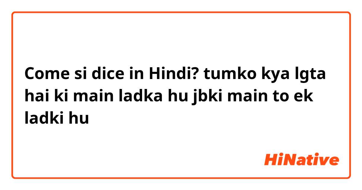 Come si dice in Hindi? tumko kya lgta hai ki main ladka hu jbki main to ek ladki hu