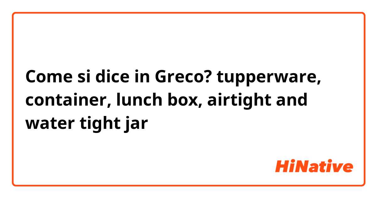 Come si dice in Greco? tupperware, container, lunch box, airtight and water tight jar 