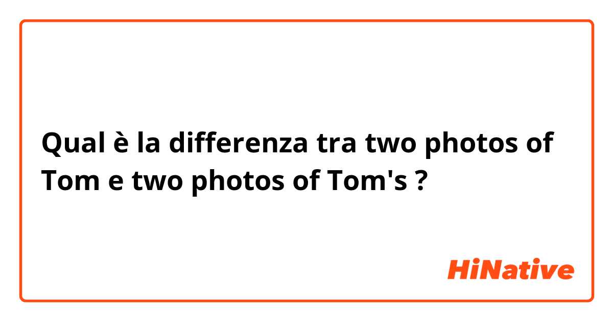 Qual è la differenza tra  two photos of Tom e two photos of Tom's ?