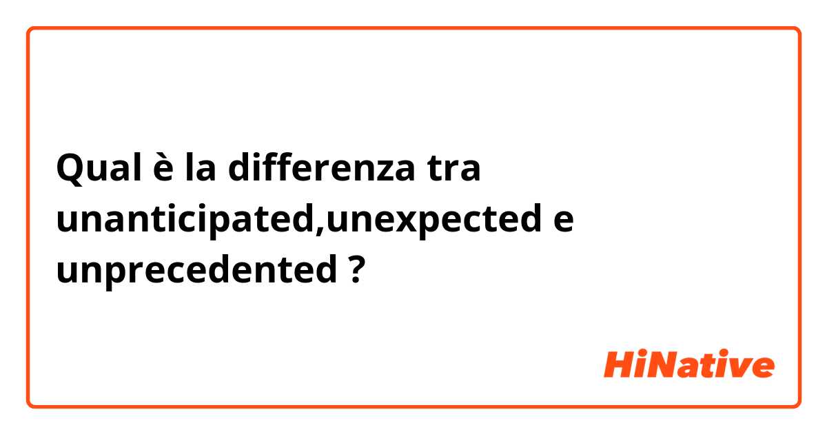 Qual è la differenza tra  unanticipated,unexpected  e unprecedented  ?