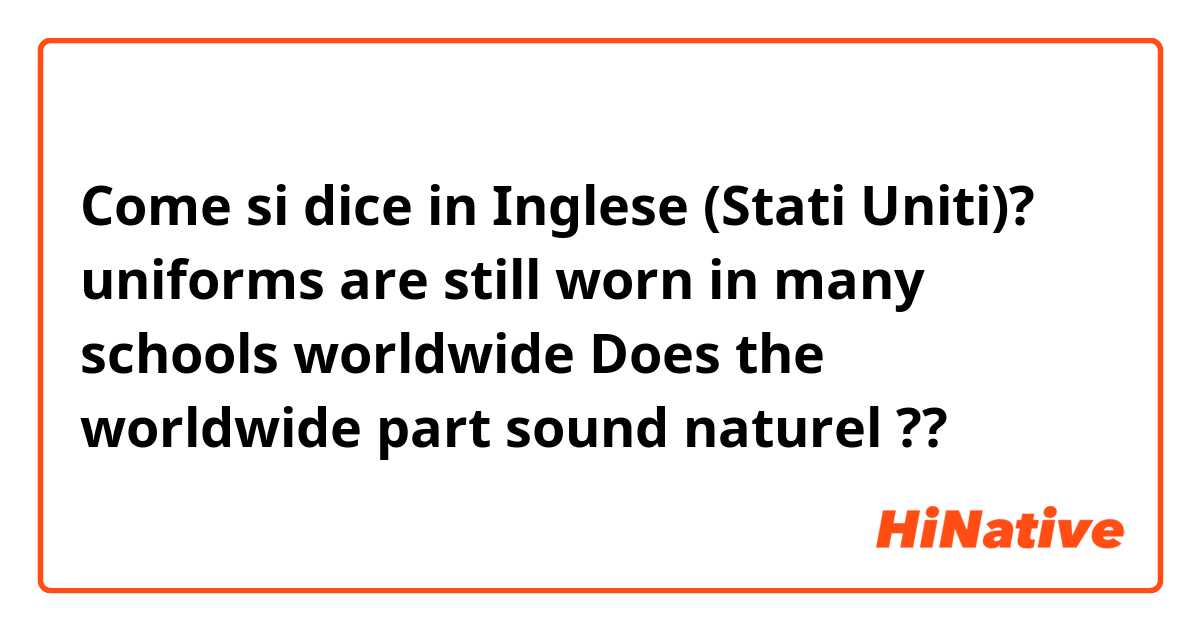 Come si dice in Inglese (Stati Uniti)? uniforms are still worn in many schools worldwide Does the worldwide part sound naturel ??