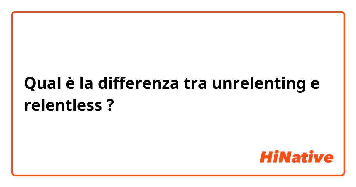 Qual è la differenza tra  unrelenting e relentless ?