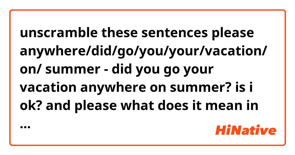 unscramble these sentences please 

anywhere/did/go/you/your/vacation/ on/ summer


- did you go your vacation anywhere on
 summer? 
is i ok? and please what does it mean in spanish? 