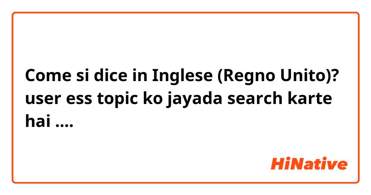 Come si dice in Inglese (Regno Unito)? user ess topic ko jayada search karte hai .... 