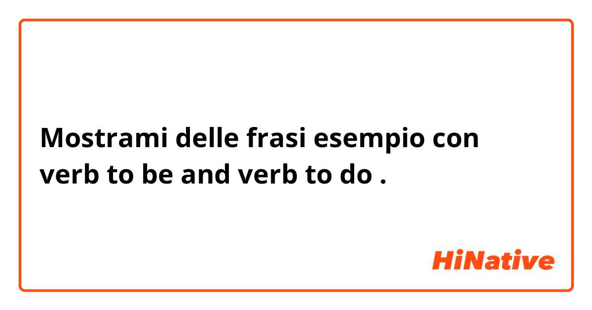 Mostrami delle frasi esempio con verb to be and verb to do.